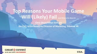 Top Reasons Your Mobile Game
Will (Likely) Fail (and What to Do About It)
Chris Olson/Ethan Einhorn
Ex-COO, SEGA Networks/Director of Marketing, Sidekick VR
 