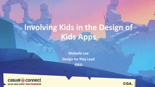 Involving Kids in the Design of
Kids Apps
Michelle Lee
Design for Play Lead
IDEO
 