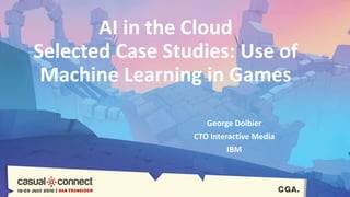 AI in the Cloud
Selected Case Studies: Use of
Machine Learning in Games
George Dolbier
CTO Interactive Media
IBM
 