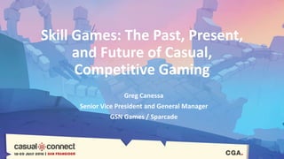 Skill Games: The Past, Present,
and Future of Casual,
Competitive Gaming
Greg Canessa
Senior Vice President and General Manager
GSN Games / Sparcade
 