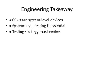 Engineering Takeaway
• • CCUs are system-level devices
• • System-level testing is essential
• • Testing strategy must evolve
 
