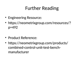 Further Reading
• Engineering Resource:
• https://neometrixgroup.com/resources/?
p=492
• Product Reference:
• https://neometrixgroup.com/products/
combined-control-unit-test-bench-
manufacturer
 
