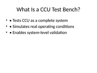 What Is a CCU Test Bench?
• • Tests CCU as a complete system
• • Simulates real operating conditions
• • Enables system-level validation
 