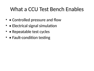 What a CCU Test Bench Enables
• • Controlled pressure and flow
• • Electrical signal simulation
• • Repeatable test cycles
• • Fault-condition testing
 