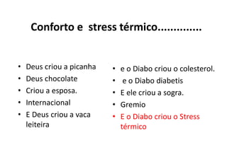 Conforto e stress térmico..............
• Deus criou a picanha
• Deus chocolate
• Criou a esposa.
• Internacional
• E Deus criou a vaca
leiteira
• e o Diabo criou o colesterol.
• e o Diabo diabetis
• E ele criou a sogra.
• Gremio
• E o Diabo criou o Stress
térmico
 