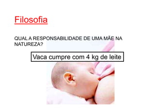 Filosofia
QUAL A RESPONSABILIDADE DE UMA MÃE NA
NATUREZA?
Vaca cumpre com 4 kg de leite
 