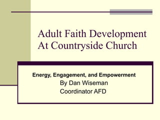 Adult Faith Development  At Countryside Church Energy, Engagement, and Empowerment By Dan Wiseman Coordinator AFD  