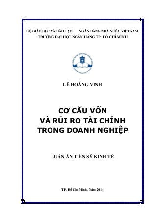 BỘ GIÁO DỤC VÀ ĐÀO TẠO NGÂN HÀNG NHÀ NƯỚC VIỆT NAM
TRƯỜNG ĐẠI HỌC NGÂN HÀNG TP. HỒ CHÍ MINH
LÊ HOÀNG VINH
CƠ CẤU VỐN
VÀ RỦI RO TÀI CHÍNH
TRONG DOANH NGHIỆP
LUẬN ÁN TIẾN SỸ KINH TẾ
TP. Hồ Chí Minh, Năm 2014
 