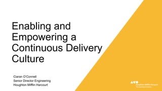Enabling and
Empowering a
Continuous Delivery
Culture
Ciaran O’Connell
Senior Director Engineering
Houghton Mifflin Harcourt
 