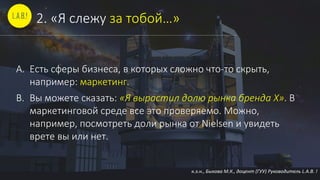 к.э.н., Быкова М.К., доцент (ГУУ) Руководитель L.A.B. !
2. «Я слежу за тобой…»
A. Есть сферы бизнеса, в которых сложно что-то скрыть,
например: маркетинг.
B. Вы можете сказать: «Я вырастил долю рынка бренда X». В
маркетинговой среде все это проверяемо. Можно,
например, посмотреть доли рынка от Nielsen и увидеть
врете вы или нет.
 