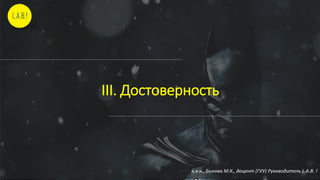 III. Достоверность
к.э.н., Быкова М.К., доцент (ГУУ) Руководитель L.A.B. !
 