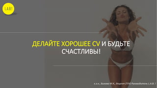 ДЕЛАЙТЕ ХОРОШЕЕ CV И БУДЬТЕ
СЧАСТЛИВЫ!
к.э.н., Быкова М.К., доцент (ГУУ) Руководитель L.A.B. !
 