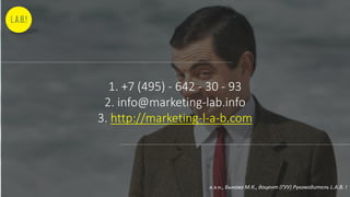 1. +7 (495) - 642 - 30 - 93
2. info@marketing-lab.info
3. http://marketing-l-a-b.com
к.э.н., Быкова М.К., доцент (ГУУ) Руководитель L.A.B. !
 