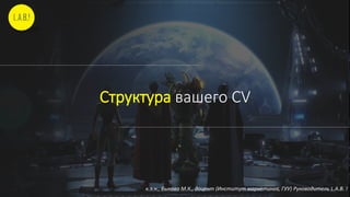 Структура вашего CV
к.э.н., Быкова М.К., доцент (Институт маркетинга, ГУУ) Руководитель L.A.B. !
 