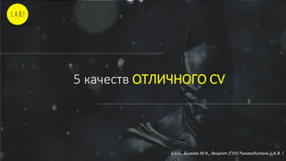 5 качеств ОТЛИЧНОГО CV
к.э.н., Быкова М.К., доцент (ГУУ) Руководитель L.A.B. !
 