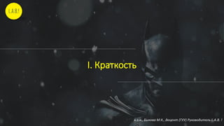 I. Краткость
к.э.н., Быкова М.К., доцент (ГУУ) Руководитель L.A.B. !
 