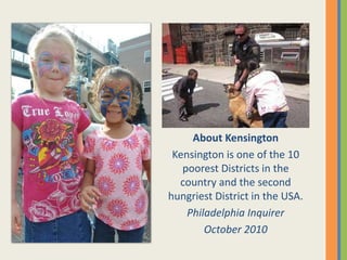 About Kensington
Kensington is one of the 10
poorest Districts in the
country and the second
hungriest District in the USA.
Philadelphia Inquirer
October 2010
 