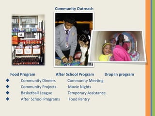 Food Program After School Program Drop In program
 Community Dinners Community Meeting
 Community Projects Movie Nights
 Basketball League Temporary Assistance
 After School Programs Food Pantry
Community Outreach
 
