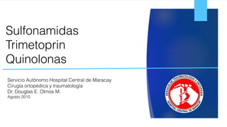 Sulfonamidas  
Trimetoprin 
Quinolonas
Servicio Autónomo Hospital Central de Maracay
Cirugía ortopédica y traumatología
Dr. Douglas E. Olmos M.
Agosto 2015
 