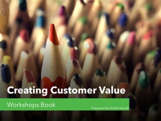 Creating Customer Value
Workshops Book Prepared By André Harrell
 