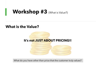 Workshop #3 (What is Value?)
What is the Value?
It’s not JUST ABOUT PRICING!!
What do you have other than price that the customer truly values?
 