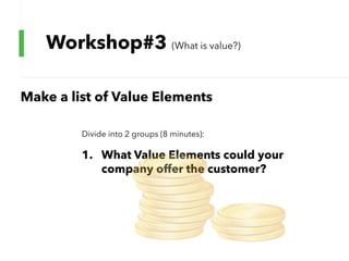 Workshop#3 (What is value?)
Make a list of Value Elements
Divide into 2 groups (8 minutes):
1. What Value Elements could your
company offer the customer?
 