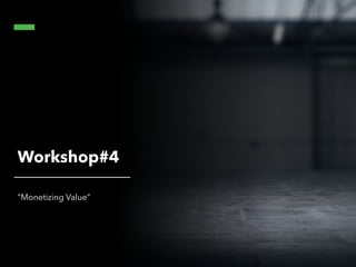 Workshop#4
”Monetizing Value”
 