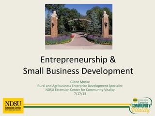 Glenn Muske
Rural and Agribusiness Enterprise Development Specialist
NDSU Extension Center for Community Vitality
7/17/13
Entrepreneurship &
Small Business Development
 