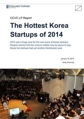 CCVC LP Report
The Hottest Korea
Startups of 2014
2014 was a huge year for the new wave of Korea startups.
Despite concerns on the venture bubble being on the verge of
bursting, startups in Korea had yet another blockbuster year.
January 15, 2015
Coolidge Corner Investment
 