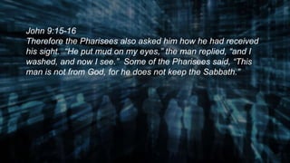 John 9:15-16
Therefore the Pharisees also asked him how he had received
his sight. “He put mud on my eyes,” the man replied, “and I
washed, and now I see.” Some of the Pharisees said, “This
man is not from God, for he does not keep the Sabbath.”
 