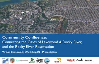 Community Confluence:
Connecting the Cities of Lakewood & Rocky River,
and the Rocky River Reservation
Virtual Community Workshop
May 26 - June 19, 2020
Community Confluence:
Connecting the Cities of Lakewood & Rocky River,
and the Rocky River Reservation
Virtual Community Workshop #2 - Presentation
 
