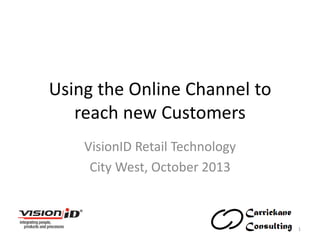 Using the Online Channel to
reach new Customers
VisionID Retail Technology
City West, October 2013

1

 