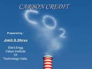 CARBON CREDIT


  Prepared by :

Jimit.S.Dhruv

   Elect.Engg.
 Valiya Institute
       Of
Technology-Valia.
 