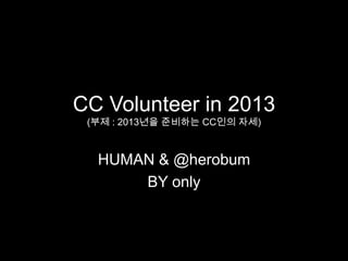 CC Volunteer in 2013
 (부제 : 2013년을 준비하는 CC인의 자세)



  HUMAN & @herobum
      BY only
 
