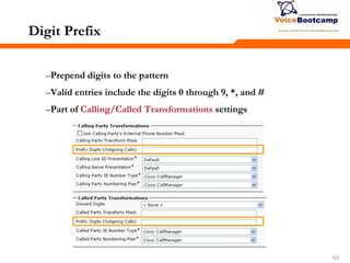 122122122
Digit Prefix
–Prepend digits to the pattern
–Valid entries include the digits 0 through 9, *, and #
–Part of Calling/Called Transformations settings
 