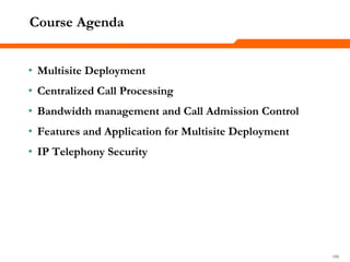 186186186
Course Agenda
• Multisite Deployment
• Centralized Call Processing
• Bandwidth management and Call Admission Control
• Features and Application for Multisite Deployment
• IP Telephony Security
 