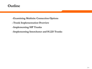 204204204
Outline
–Examining Multisite Connection Options
–Trunk Implementation Overview
–Implementing SIP Trunks
–Implementing Intercluster and H.225 Trunks
 