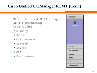 239239239
Cisco Unified CallManager RTMT (Cont.)
Cisco Unified CallManager
RTMT Monitoring
Categories:
 Summary
 Server
 Call Process
 Service
 Device
 CTI
 Performance
 