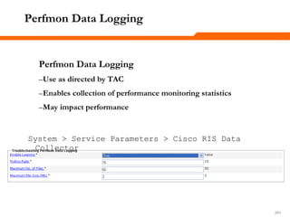 241241241
Perfmon Data Logging
Perfmon Data Logging
–Use as directed by TAC
–Enables collection of performance monitoring statistics
–May impact performance
System > Service Parameters > Cisco RIS Data
Collector
 