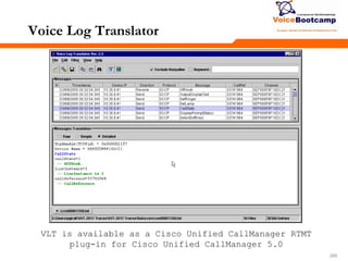 250250250
Voice Log Translator
VLT is available as a Cisco Unified CallManager RTMT
plug-in for Cisco Unified CallManager 5.0
 