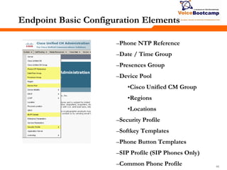 484848
Endpoint Basic Configuration Elements
–Phone NTP Reference
–Date / Time Group
–Presences Group
–Device Pool
•Cisco Unified CM Group
•Regions
•Locations
–Security Profile
–Softkey Templates
–Phone Button Templates
–SIP Profile (SIP Phones Only)
–Common Phone Profile
 