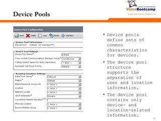 515151
Device Pools
 Device pools
define sets of
common
characteristics
for devices.
 The device pool
structure
supports the
separation of
user and location
information.
 The device pool
contains only
device- and
location-related
information.
 