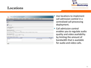 545454
Locations
 Use locations to implement
call admission control in a
centralized call-processing
deployment.
 Call admission control
enables you to regulate audio
quality and video availability
by limiting the amount of
bandwidth that is available
for audio and video calls.
 