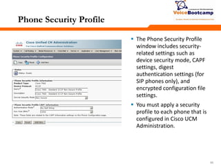 555555
Phone Security Profile
 The Phone Security Profile
window includes security-
related settings such as
device security mode, CAPF
settings, digest
authentication settings (for
SIP phones only), and
encrypted configuration file
settings.
 You must apply a security
profile to each phone that is
configured in Cisco UCM
Administration.
 