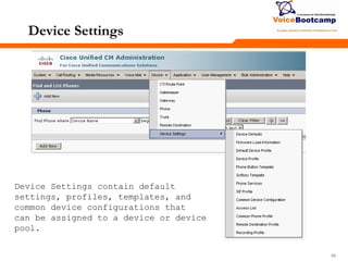 565656
Device Settings
Device Settings contain default
settings, profiles, templates, and
common device configurations that
can be assigned to a device or device
pool.
 