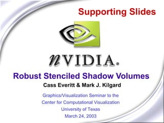 Supporting Slides




Robust Stenciled Shadow Volumes
      Cass Everitt & Mark J. Kilgard
      Graphics/Visualization Seminar to the
      Center for Computational Visualization
               University of Texas
                 March 24, 2003
 