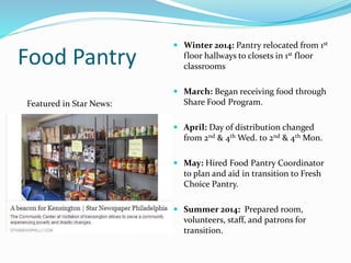 Food Pantry
 Winter 2014: Pantry relocated from 1st
floor hallways to closets in 1st floor
classrooms
 March: Began receiving food through
Share Food Program.
 April: Day of distribution changed
from 2nd & 4th Wed. to 2nd & 4th Mon.
 May: Hired Food Pantry Coordinator
to plan and aid in transition to Fresh
Choice Pantry.
 Summer 2014: Prepared room,
volunteers, staff, and patrons for
transition.
Featured in Star News:
 