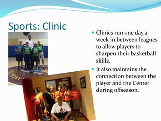 Sports: Clinic  Clinics run one day a
week in between leagues
to allow players to
sharpen their basketball
skills.
 It also maintains the
connection between the
player and the Center
during offseason.
 