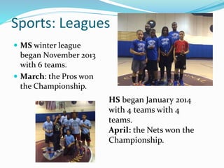 Sports: Leagues
 MS winter league
began November 2013
with 6 teams.
 March: the Pros won
the Championship.
HS began January 2014
with 4 teams with 4
teams.
April: the Nets won the
Championship.
 