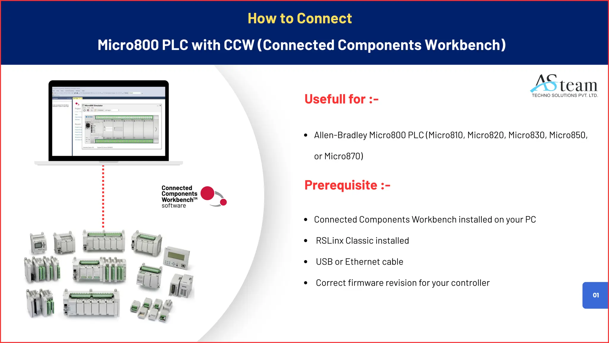01
How to Connect
Micro800 PLC with CCW (Connected Components Workbench)
Allen-Bradley Micro800 PLC (Micro810, Micro820, Micro830, Micro850,
or Micro870)
Connected Components Workbench installed on your PC
RSLinx Classic installed
USB or Ethernet cable
Correct firmware revision for your controller
Usefull for :-
Prerequisite :-
 